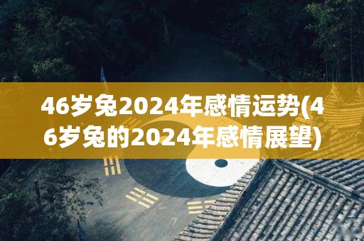 46岁兔2024年感情运势(46岁兔的2024年感情展望)