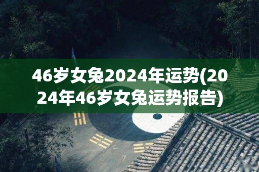 46岁女兔2024年运势(2024年46岁女兔运势报告)