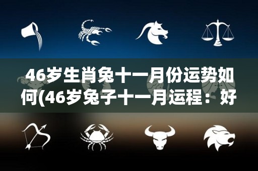 46岁生肖兔十一月份运势如何(46岁兔子十一月运程：好坏参半)