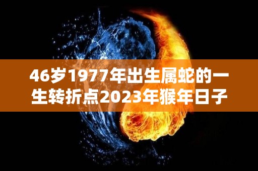 46岁1977年出生属蛇的一生转折点2023年猴年日子红红火火（1977年属蛇人46岁运势）