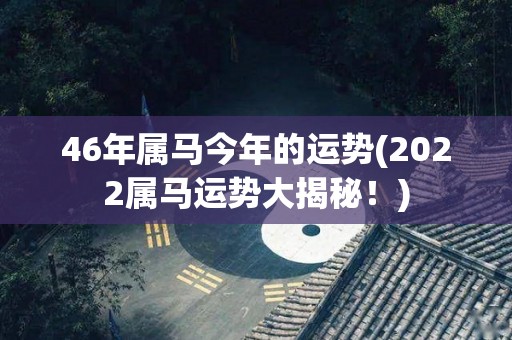 46年属马今年的运势(2022属马运势大揭秘！)