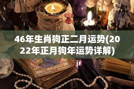 46年生肖狗正二月运势(2022年正月狗年运势详解)