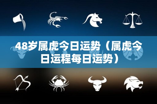 48岁属虎今日运势（属虎今日运程每日运势）