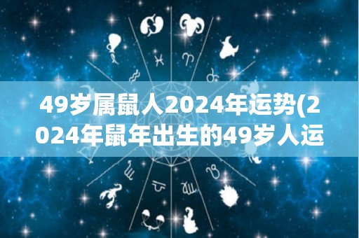 49岁属鼠人2024年运势(2024年鼠年出生的49岁人运势预测)