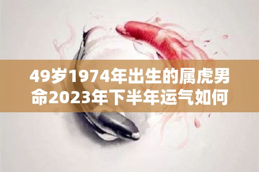 49岁1974年出生的属虎男命2023年下半年运气如何运势详解（1974年属虎的人在2024年的运势）