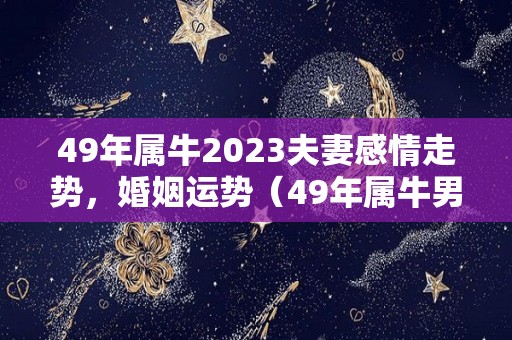 49年属牛2023夫妻感情走势，婚姻运势（49年属牛男在2021年运势?）