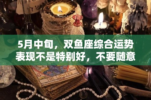 5月中旬，双鱼座综合运势表现不是特别好，不要随意乱出错