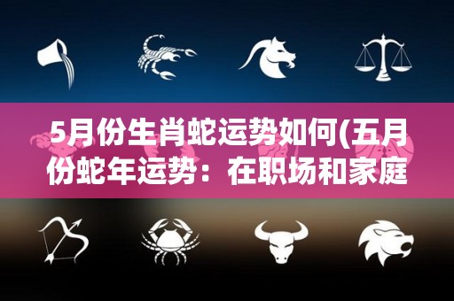 5月份生肖蛇运势如何(五月份蛇年运势：在职场和家庭中继续保持坚定和谨慎)