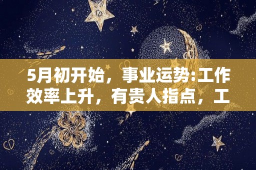 5月初开始，事业运势:工作效率上升，有贵人指点，工作效率高