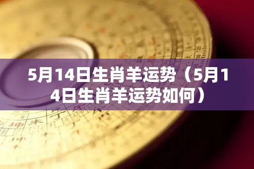 5月14日生肖羊运势（5月14日生肖羊运势如何）
