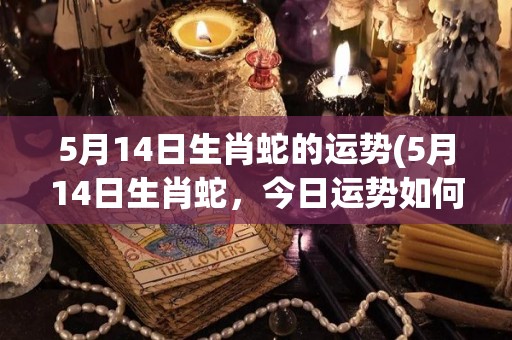 5月14日生肖蛇的运势(5月14日生肖蛇，今日运势如何？)