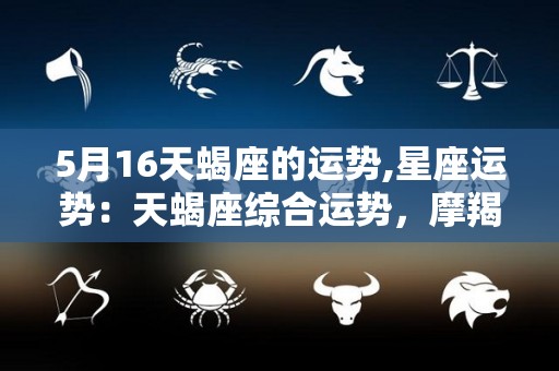 5月16天蝎座的运势,星座运势：天蝎座综合运势，摩羯座爱情运势