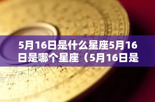 5月16日是什么星座5月16日是哪个星座（5月16日是什么星座的正确的答案）