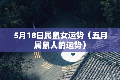 5月18日属鼠女运势（五月属鼠人的运势）
