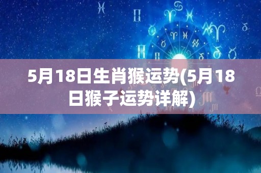 5月18日生肖猴运势(5月18日猴子运势详解)