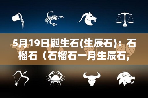 5月19日诞生石(生辰石)：石榴石（石榴石一月生辰石,是农历还是阳历）
