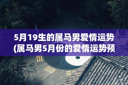 5月19生的属马男爱情运势(属马男5月份的爱情运势预测)