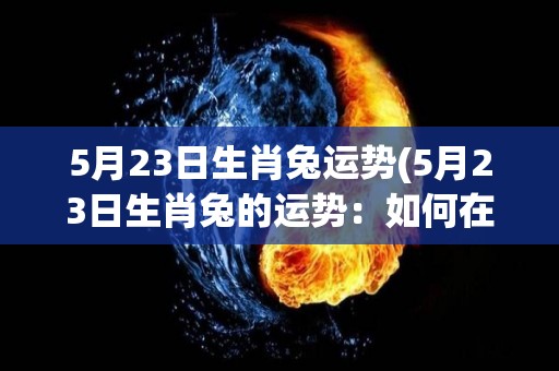 5月23日生肖兔运势(5月23日生肖兔的运势：如何在缓慢的步伐中前进？)