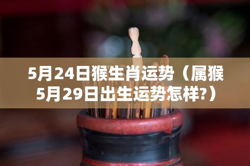 5月24日猴生肖运势（属猴5月29日出生运势怎样?）