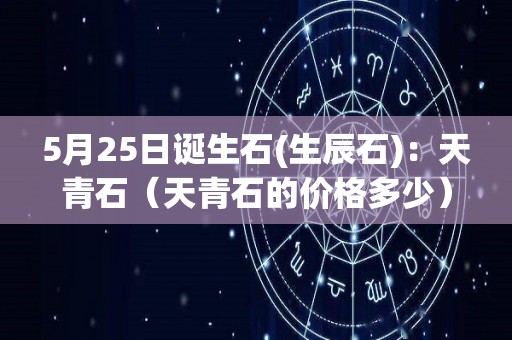 5月25日诞生石(生辰石)：天青石（天青石的价格多少）