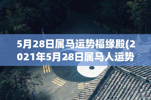 5月28日属马运势福缘殿(2021年5月28日属马人运势来了，来看看吉凶如何？)