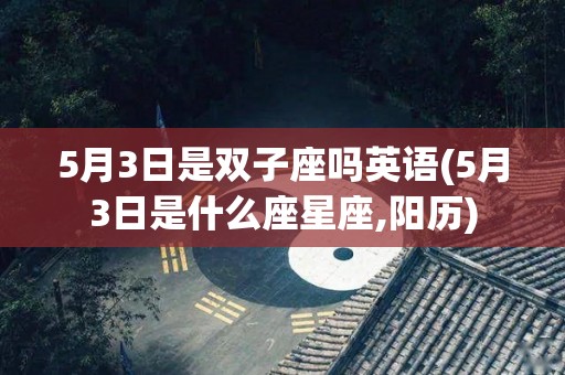 5月3日是双子座吗英语(5月3日是什么座星座,阳历)