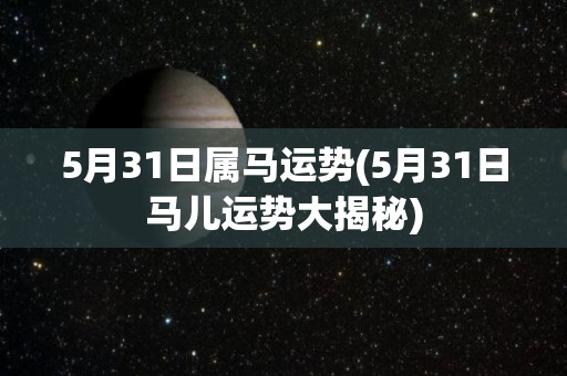 5月31日属马运势(5月31日马儿运势大揭秘)