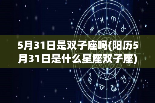5月31日是双子座吗(阳历5月31日是什么星座双子座)