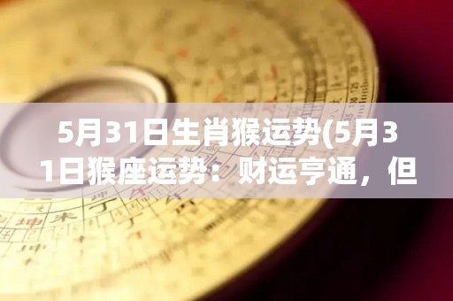 5月31日生肖猴运势(5月31日猴座运势：财运亨通，但要把握好时机。)
