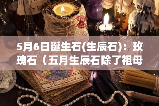 5月6日诞生石(生辰石)：玫瑰石（五月生辰石除了祖母绿还有什么）