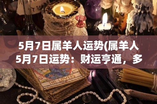 5月7日属羊人运势(属羊人5月7日运势：财运亨通，多留神健康状态。)