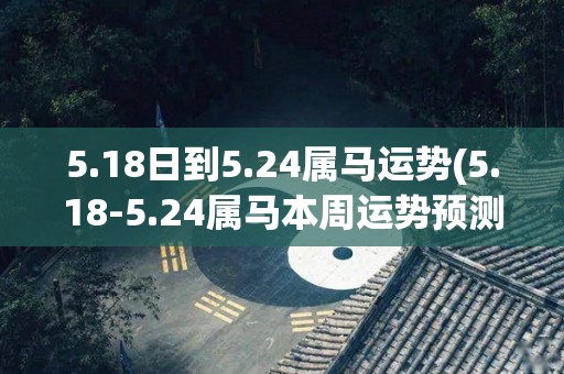 5.18日到5.24属马运势(5.18-5.24属马本周运势预测)