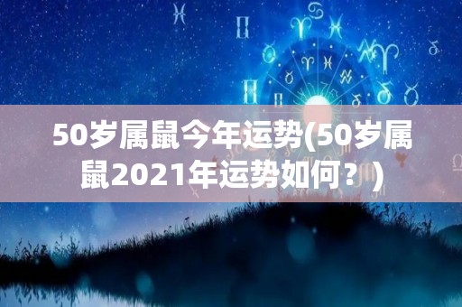 50岁属鼠今年运势(50岁属鼠2021年运势如何？)