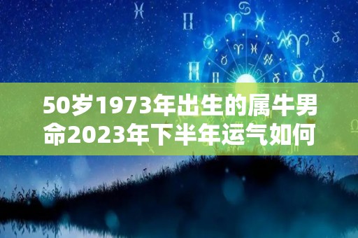 50岁1973年出生的属牛男命2023年下半年运气如何运势详解（1973年属牛男2021年下半年运势）