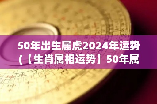 50年出生属虎2024年运势(【生肖属相运势】50年属虎人2024年事业有成，财运亨通！)