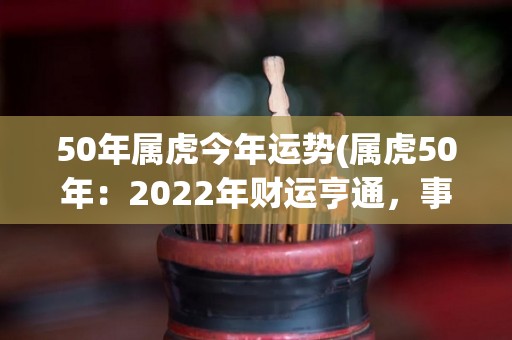 50年属虎今年运势(属虎50年：2022年财运亨通，事业进展顺利。)