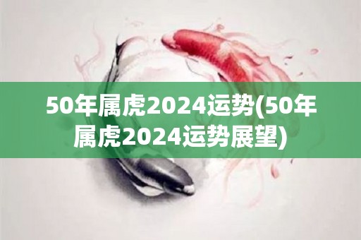 50年属虎2024运势(50年属虎2024运势展望)