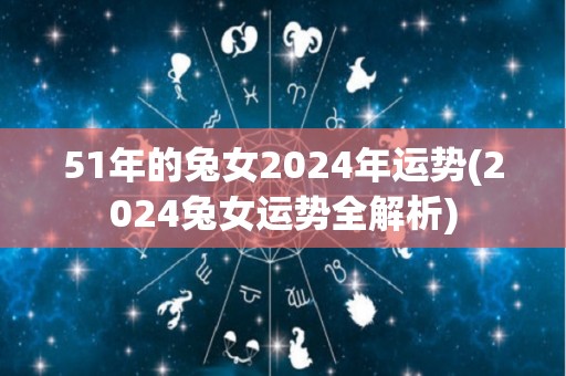 51年的兔女2024年运势(2024兔女运势全解析)