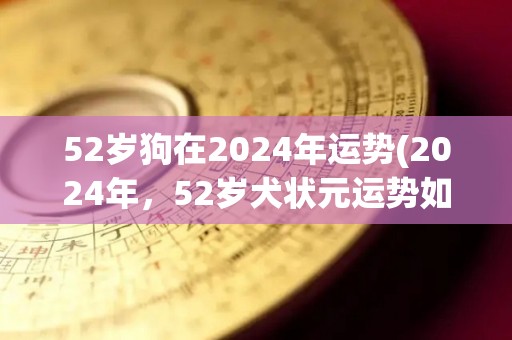 52岁狗在2024年运势(2024年，52岁犬状元运势如何？)