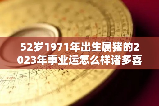 52岁1971年出生属猪的2023年事业运怎么样诸多喜讯（71年属猪53岁的运势）