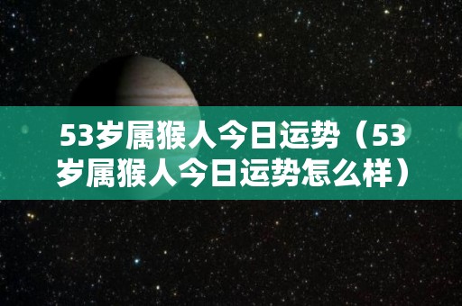 53岁属猴人今日运势（53岁属猴人今日运势怎么样）