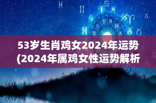 53岁生肖鸡女2024年运势(2024年属鸡女性运势解析)