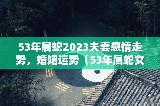 53年属蛇2023夫妻感情走势，婚姻运势（53年属蛇女人2022年运势）
