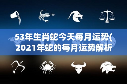 53年生肖蛇今天每月运势(2021年蛇的每月运势解析)