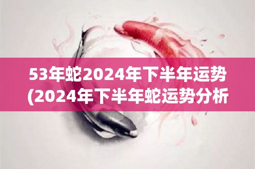 53年蛇2024年下半年运势(2024年下半年蛇运势分析：机会与挑战并存)