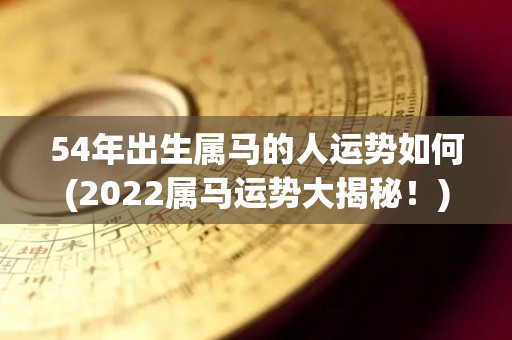 54年出生属马的人运势如何(2022属马运势大揭秘！)