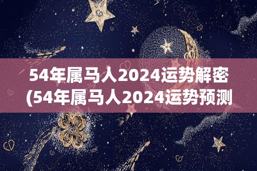 54年属马人2024运势解密(54年属马人2024运势预测)