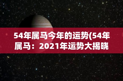 54年属马今年的运势(54年属马：2021年运势大揭晓)