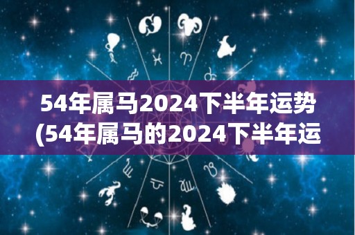 54年属马2024下半年运势(54年属马的2024下半年运势预测)