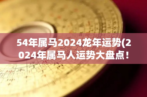 54年属马2024龙年运势(2024年属马人运势大盘点！)